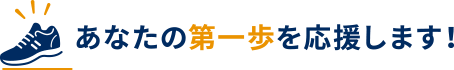 あなたの第一歩を応援します！
